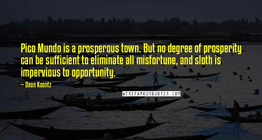 Dean Koontz Quotes: Pico Mundo is a prosperous town. But no degree of prosperity can be sufficient to eliminate all misfortune, and sloth is impervious to opportunity.