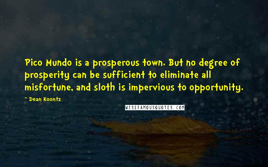 Dean Koontz Quotes: Pico Mundo is a prosperous town. But no degree of prosperity can be sufficient to eliminate all misfortune, and sloth is impervious to opportunity.