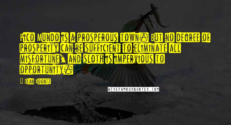 Dean Koontz Quotes: Pico Mundo is a prosperous town. But no degree of prosperity can be sufficient to eliminate all misfortune, and sloth is impervious to opportunity.