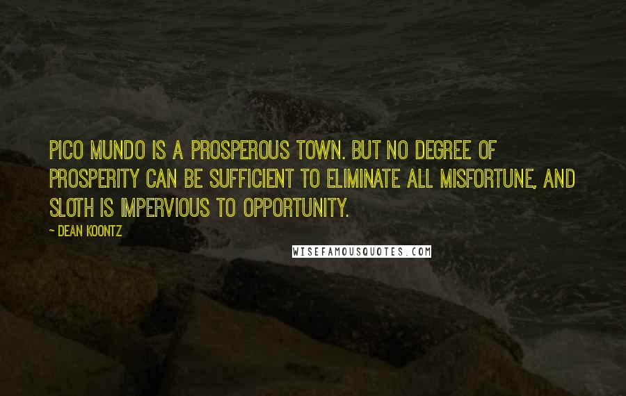 Dean Koontz Quotes: Pico Mundo is a prosperous town. But no degree of prosperity can be sufficient to eliminate all misfortune, and sloth is impervious to opportunity.