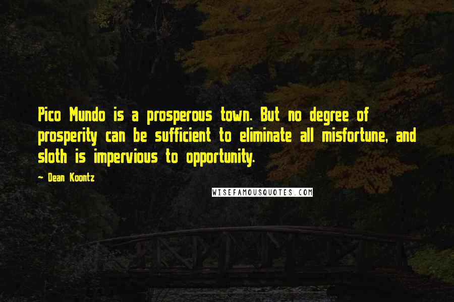 Dean Koontz Quotes: Pico Mundo is a prosperous town. But no degree of prosperity can be sufficient to eliminate all misfortune, and sloth is impervious to opportunity.