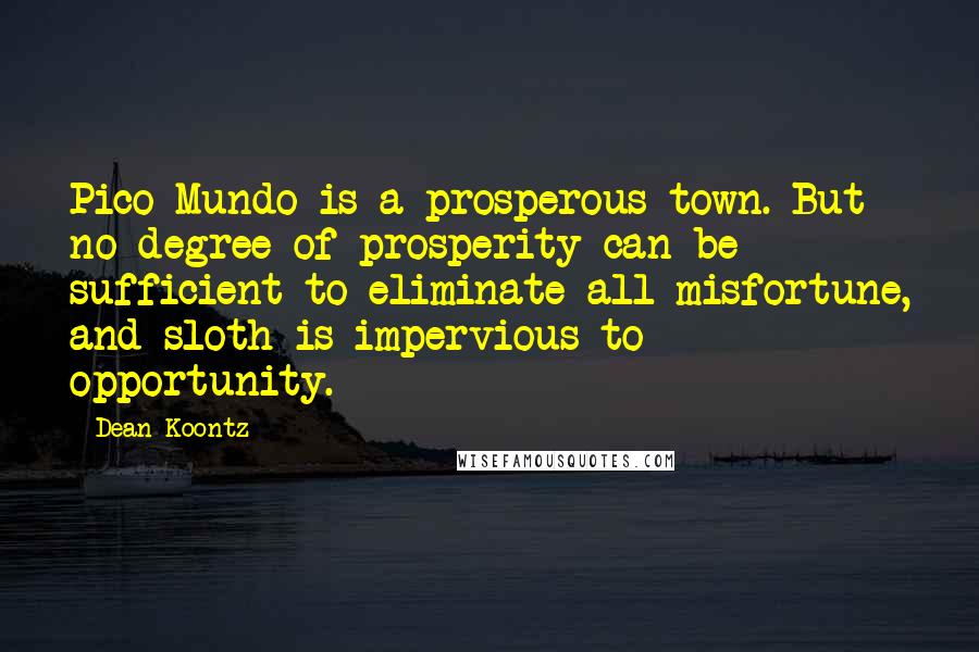 Dean Koontz Quotes: Pico Mundo is a prosperous town. But no degree of prosperity can be sufficient to eliminate all misfortune, and sloth is impervious to opportunity.