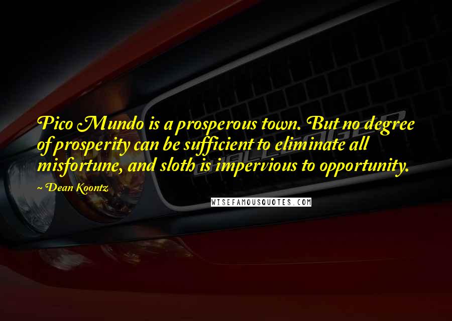 Dean Koontz Quotes: Pico Mundo is a prosperous town. But no degree of prosperity can be sufficient to eliminate all misfortune, and sloth is impervious to opportunity.