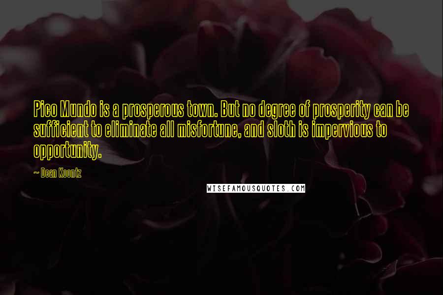 Dean Koontz Quotes: Pico Mundo is a prosperous town. But no degree of prosperity can be sufficient to eliminate all misfortune, and sloth is impervious to opportunity.