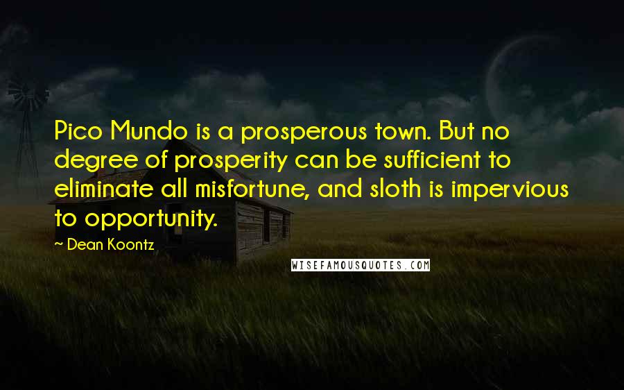 Dean Koontz Quotes: Pico Mundo is a prosperous town. But no degree of prosperity can be sufficient to eliminate all misfortune, and sloth is impervious to opportunity.