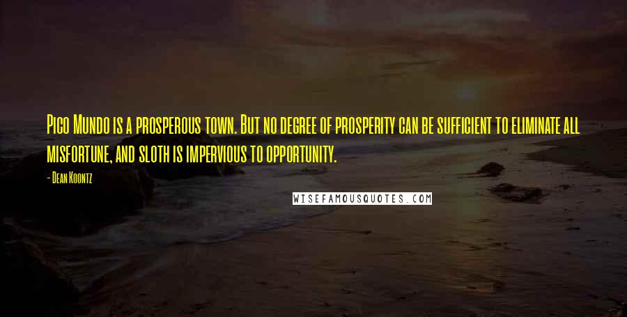 Dean Koontz Quotes: Pico Mundo is a prosperous town. But no degree of prosperity can be sufficient to eliminate all misfortune, and sloth is impervious to opportunity.