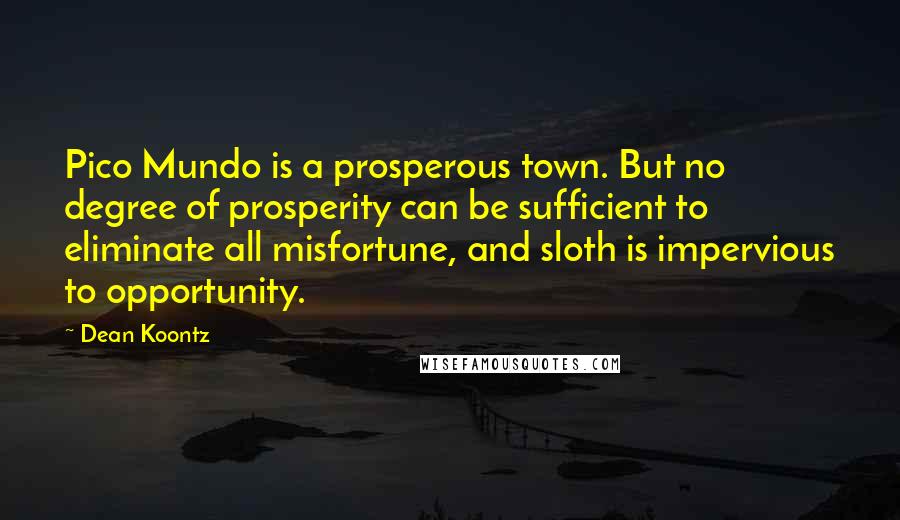 Dean Koontz Quotes: Pico Mundo is a prosperous town. But no degree of prosperity can be sufficient to eliminate all misfortune, and sloth is impervious to opportunity.