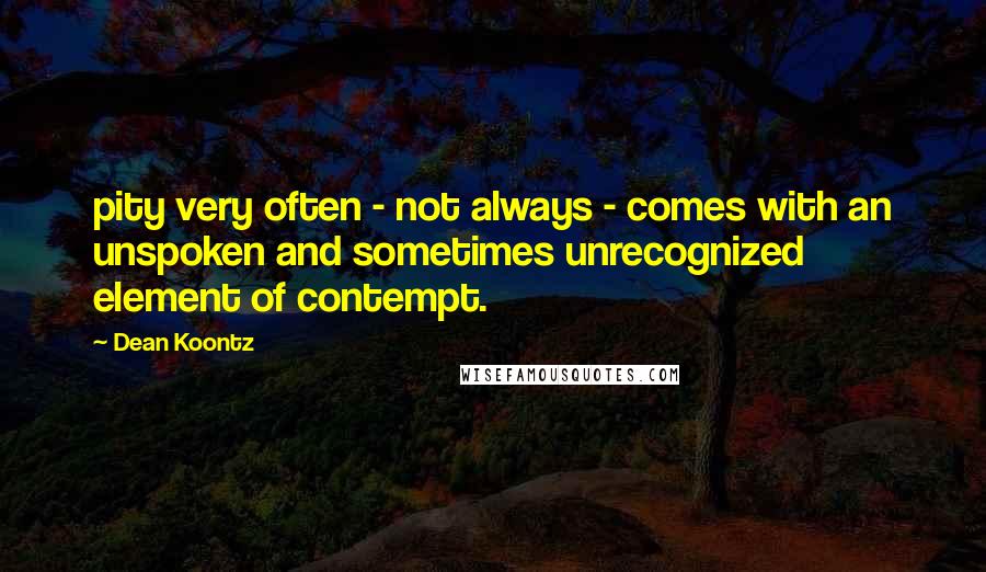 Dean Koontz Quotes: pity very often - not always - comes with an unspoken and sometimes unrecognized element of contempt.