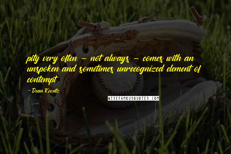 Dean Koontz Quotes: pity very often - not always - comes with an unspoken and sometimes unrecognized element of contempt.
