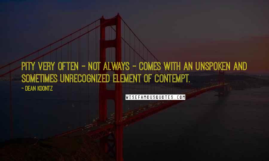 Dean Koontz Quotes: pity very often - not always - comes with an unspoken and sometimes unrecognized element of contempt.