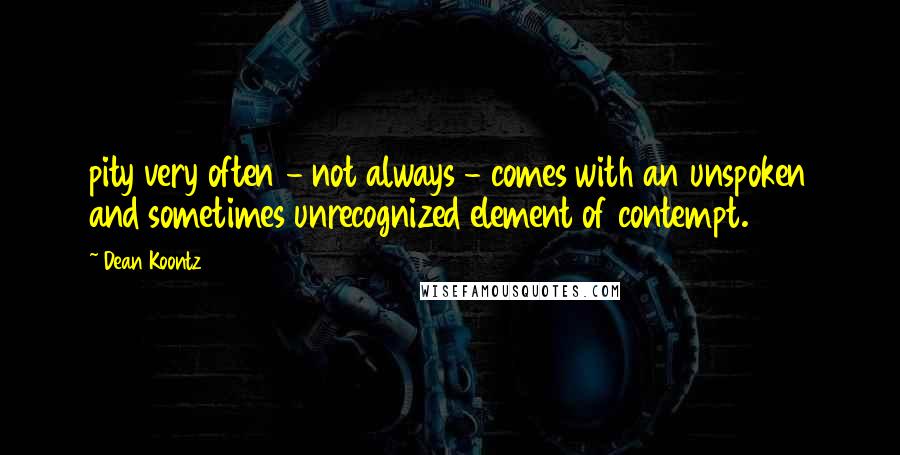 Dean Koontz Quotes: pity very often - not always - comes with an unspoken and sometimes unrecognized element of contempt.
