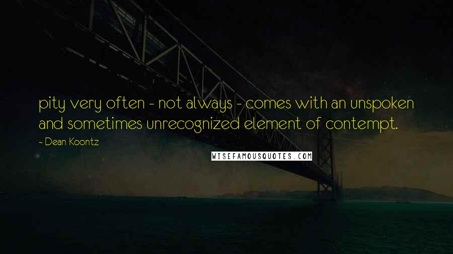 Dean Koontz Quotes: pity very often - not always - comes with an unspoken and sometimes unrecognized element of contempt.