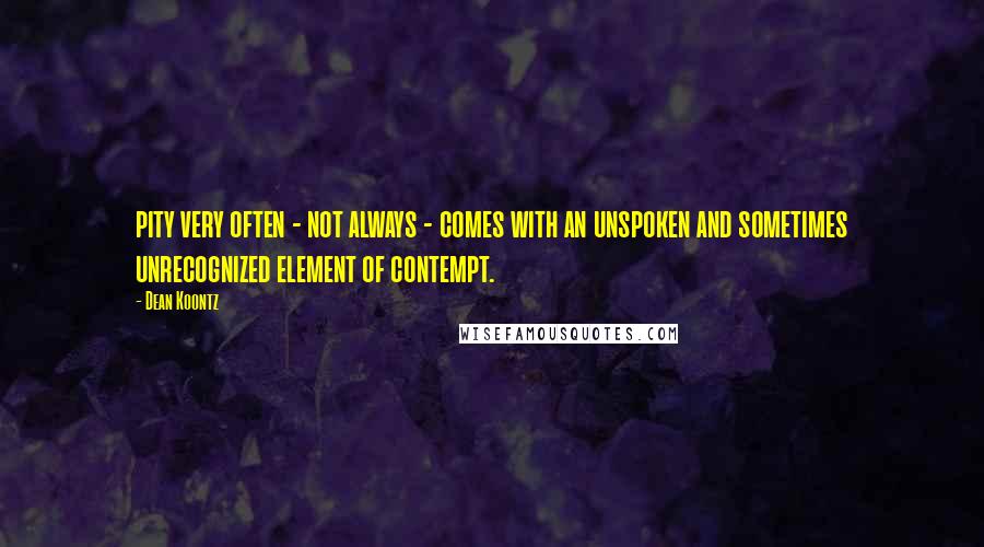 Dean Koontz Quotes: pity very often - not always - comes with an unspoken and sometimes unrecognized element of contempt.