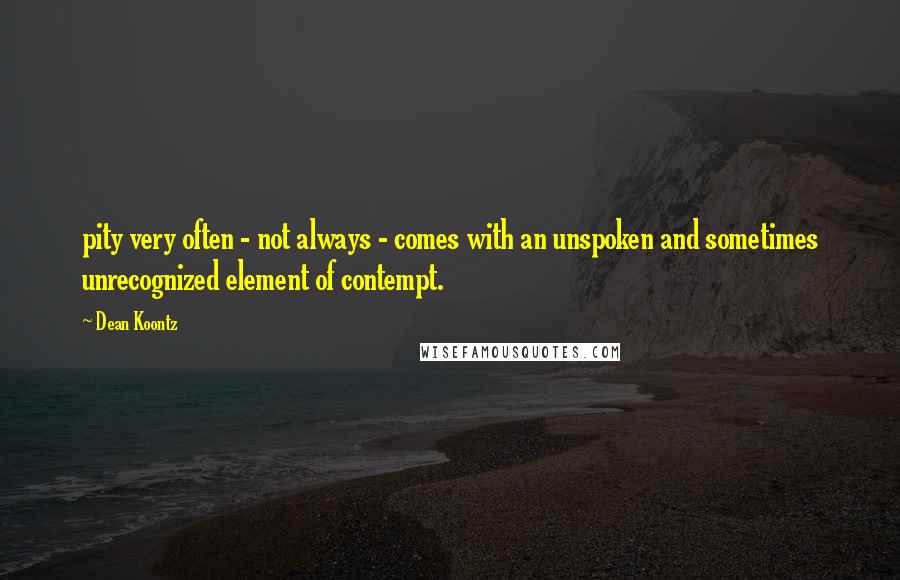 Dean Koontz Quotes: pity very often - not always - comes with an unspoken and sometimes unrecognized element of contempt.