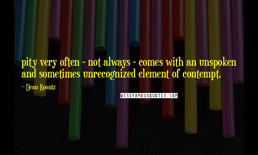 Dean Koontz Quotes: pity very often - not always - comes with an unspoken and sometimes unrecognized element of contempt.