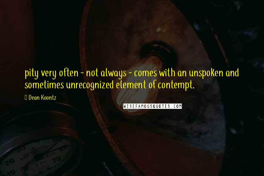 Dean Koontz Quotes: pity very often - not always - comes with an unspoken and sometimes unrecognized element of contempt.