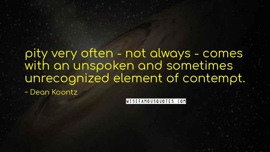 Dean Koontz Quotes: pity very often - not always - comes with an unspoken and sometimes unrecognized element of contempt.