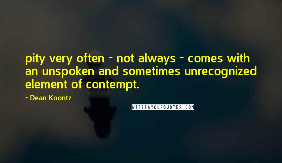 Dean Koontz Quotes: pity very often - not always - comes with an unspoken and sometimes unrecognized element of contempt.