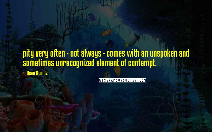 Dean Koontz Quotes: pity very often - not always - comes with an unspoken and sometimes unrecognized element of contempt.