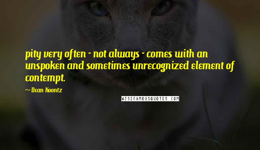 Dean Koontz Quotes: pity very often - not always - comes with an unspoken and sometimes unrecognized element of contempt.
