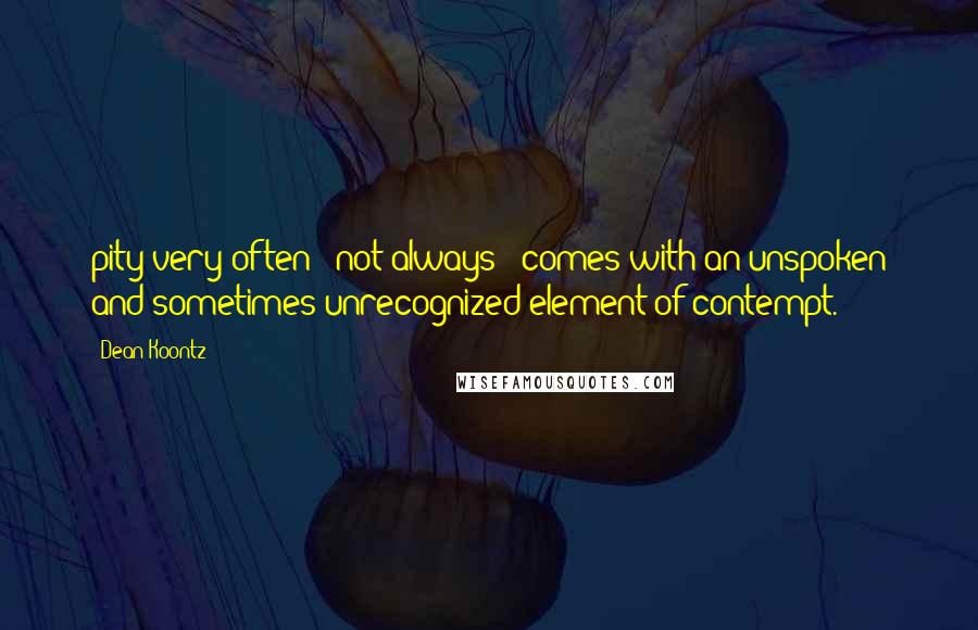 Dean Koontz Quotes: pity very often - not always - comes with an unspoken and sometimes unrecognized element of contempt.
