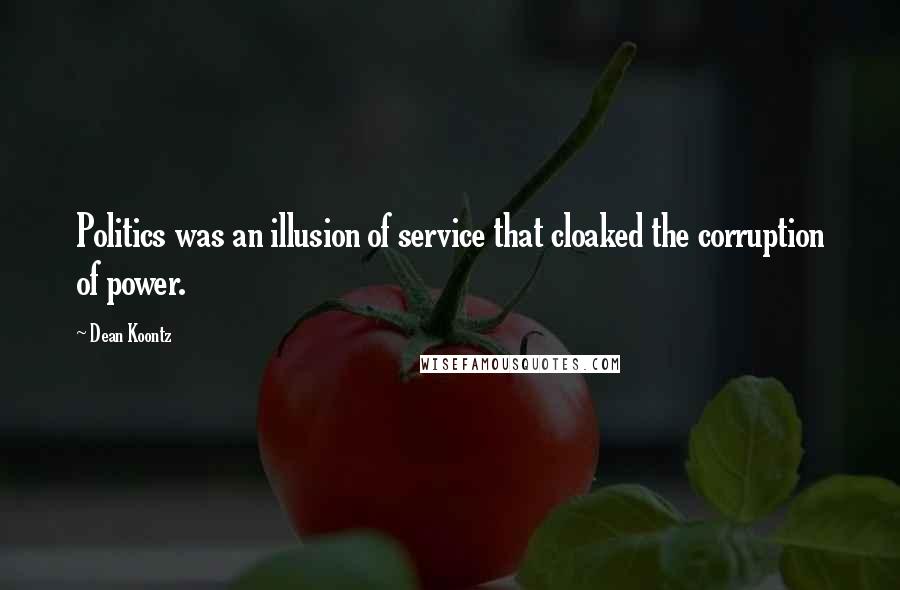 Dean Koontz Quotes: Politics was an illusion of service that cloaked the corruption of power.