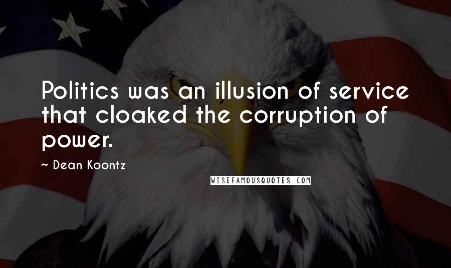 Dean Koontz Quotes: Politics was an illusion of service that cloaked the corruption of power.