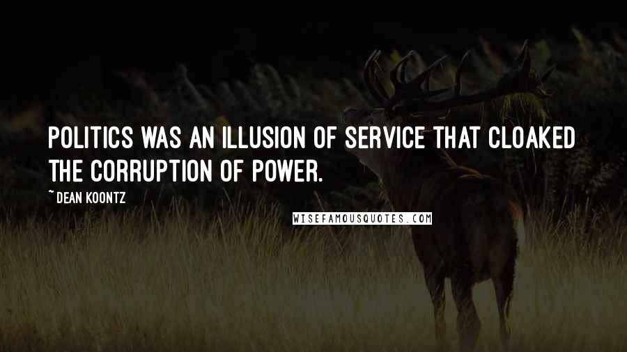 Dean Koontz Quotes: Politics was an illusion of service that cloaked the corruption of power.