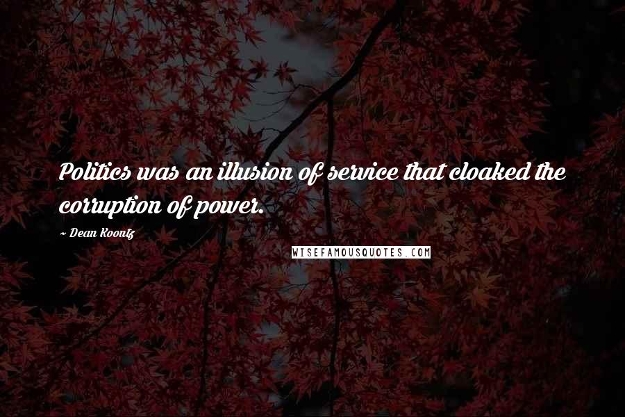 Dean Koontz Quotes: Politics was an illusion of service that cloaked the corruption of power.