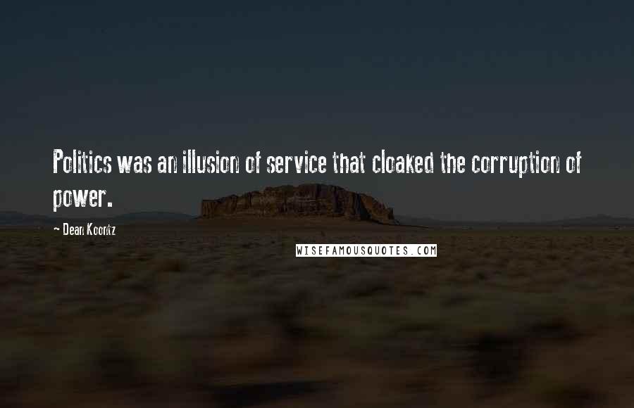 Dean Koontz Quotes: Politics was an illusion of service that cloaked the corruption of power.