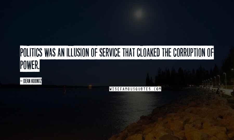 Dean Koontz Quotes: Politics was an illusion of service that cloaked the corruption of power.