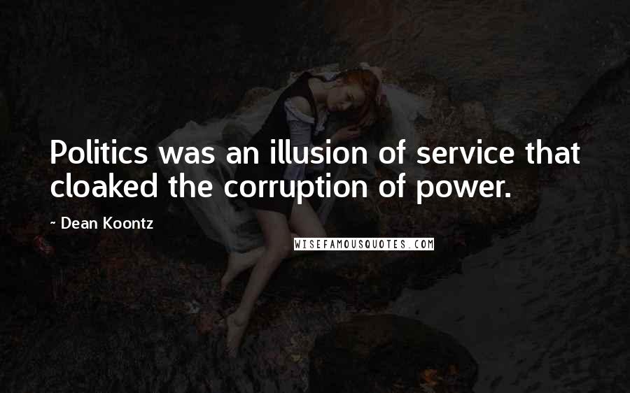 Dean Koontz Quotes: Politics was an illusion of service that cloaked the corruption of power.