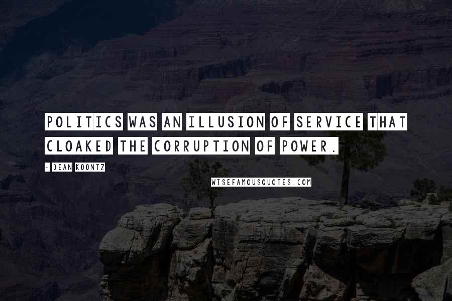 Dean Koontz Quotes: Politics was an illusion of service that cloaked the corruption of power.