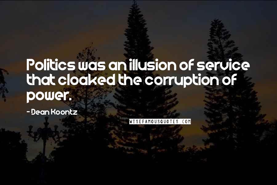 Dean Koontz Quotes: Politics was an illusion of service that cloaked the corruption of power.