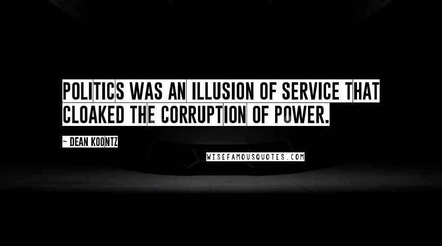 Dean Koontz Quotes: Politics was an illusion of service that cloaked the corruption of power.