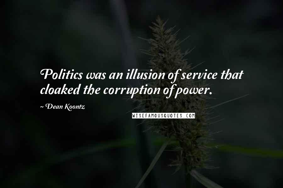 Dean Koontz Quotes: Politics was an illusion of service that cloaked the corruption of power.