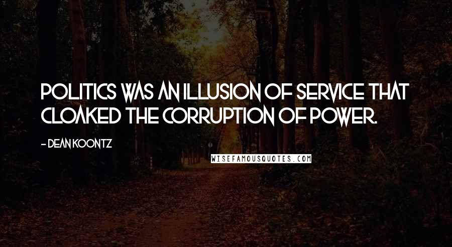 Dean Koontz Quotes: Politics was an illusion of service that cloaked the corruption of power.