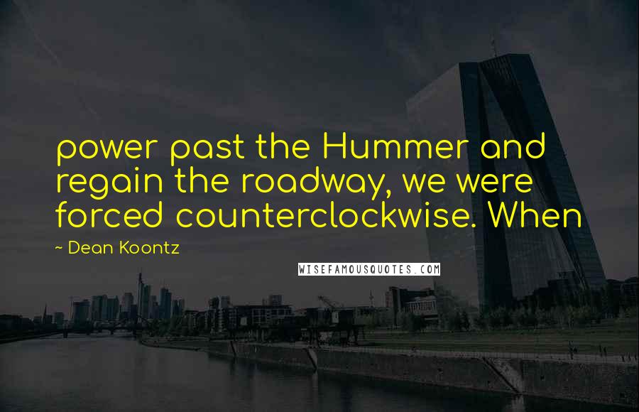 Dean Koontz Quotes: power past the Hummer and regain the roadway, we were forced counterclockwise. When