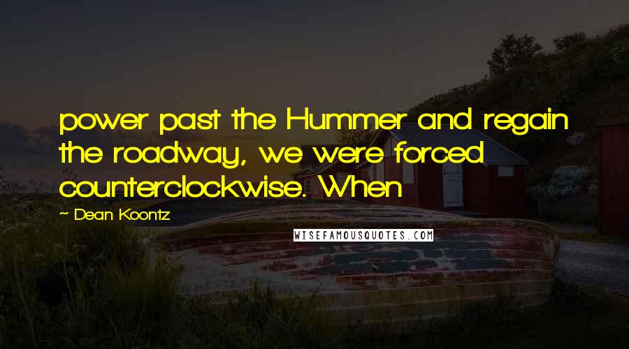 Dean Koontz Quotes: power past the Hummer and regain the roadway, we were forced counterclockwise. When