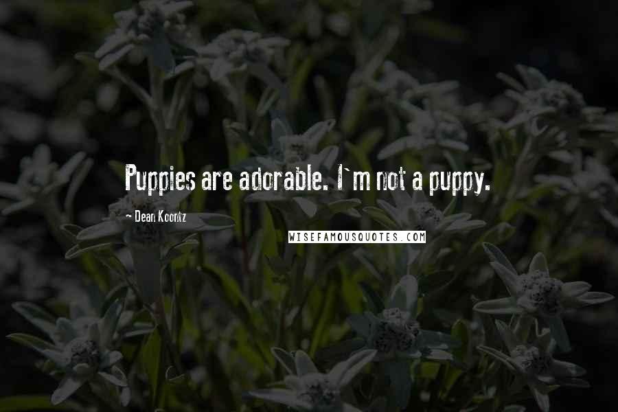 Dean Koontz Quotes: Puppies are adorable. I'm not a puppy.