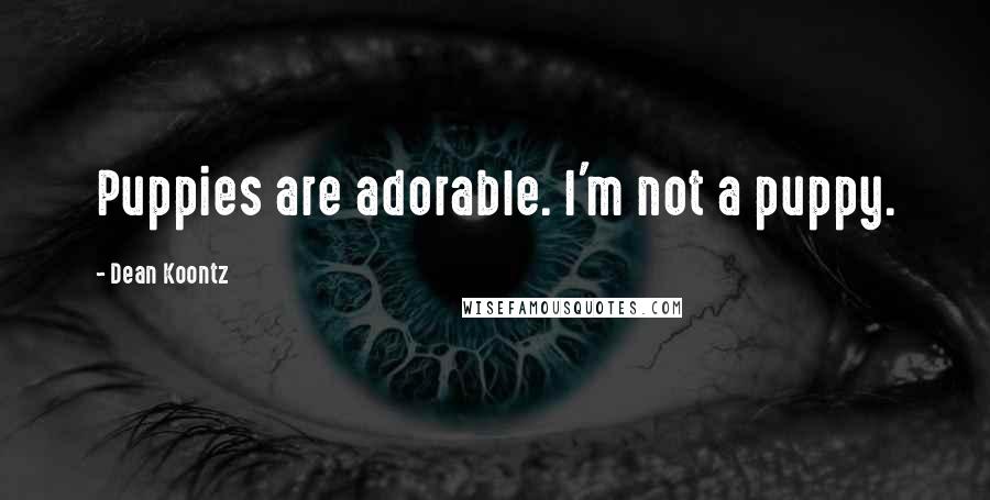 Dean Koontz Quotes: Puppies are adorable. I'm not a puppy.