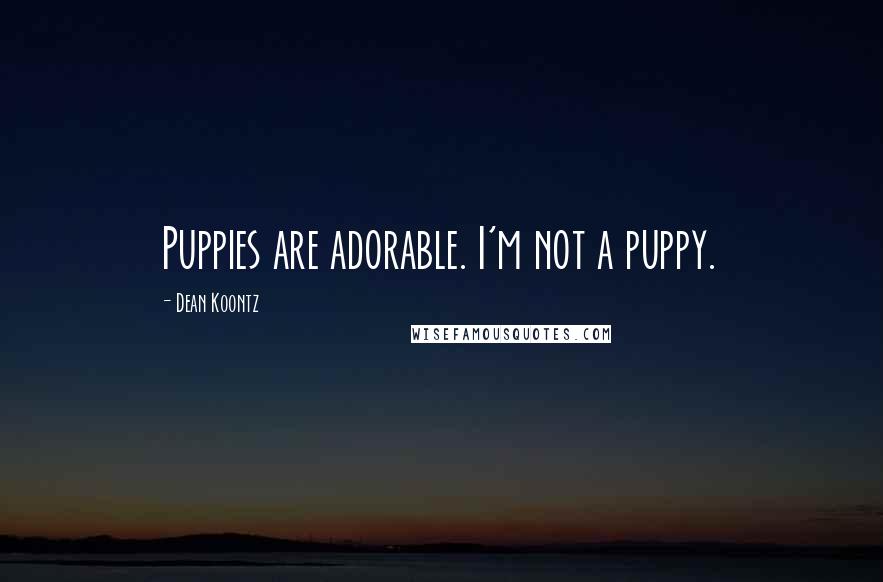 Dean Koontz Quotes: Puppies are adorable. I'm not a puppy.