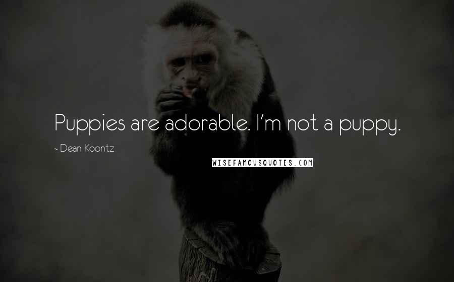 Dean Koontz Quotes: Puppies are adorable. I'm not a puppy.