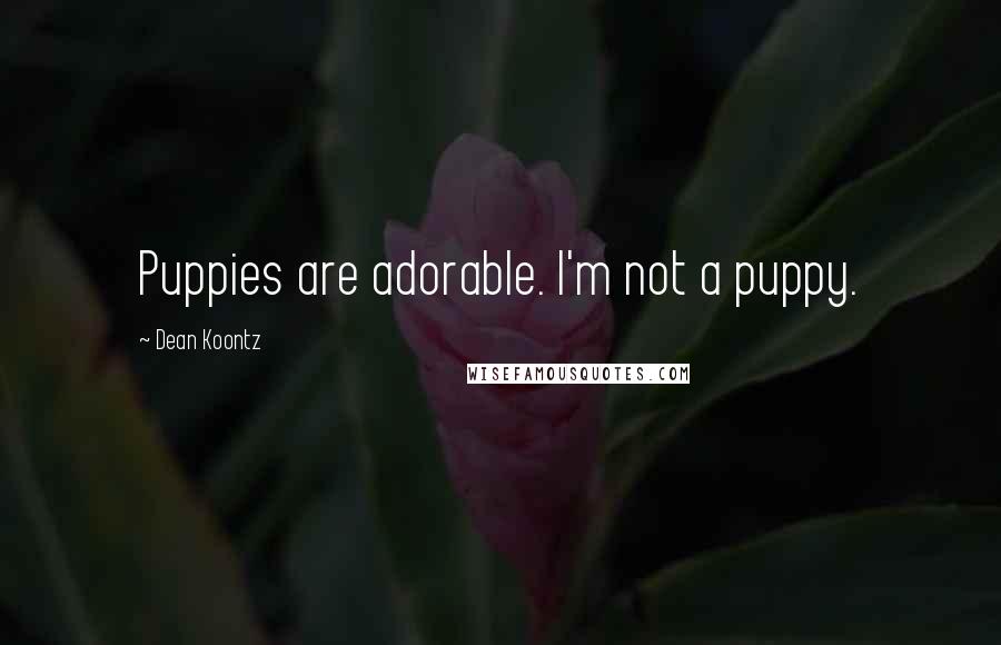 Dean Koontz Quotes: Puppies are adorable. I'm not a puppy.