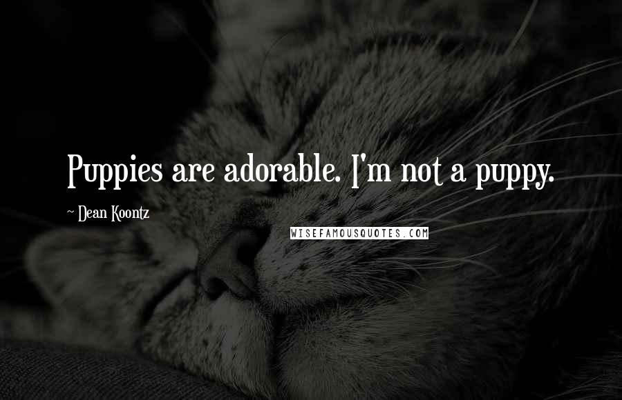 Dean Koontz Quotes: Puppies are adorable. I'm not a puppy.