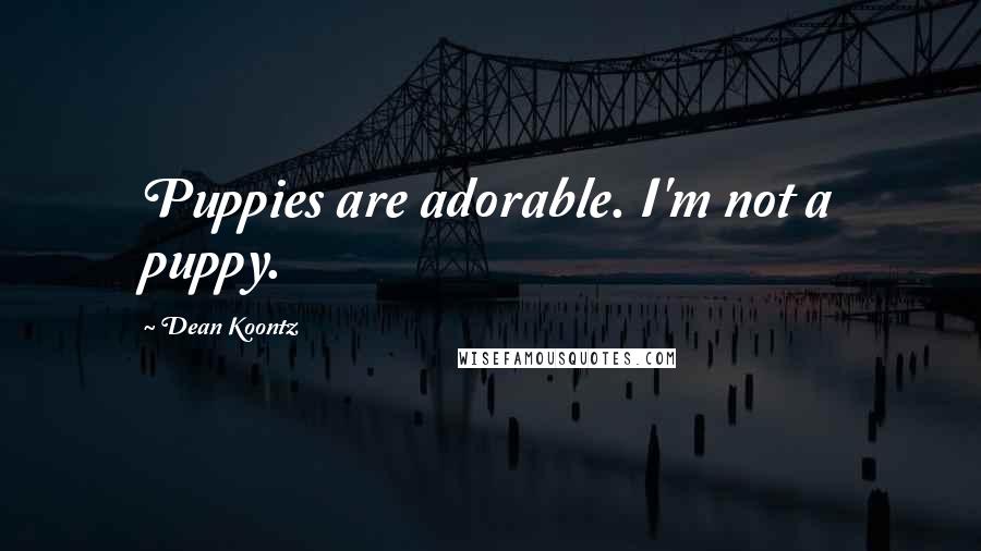 Dean Koontz Quotes: Puppies are adorable. I'm not a puppy.