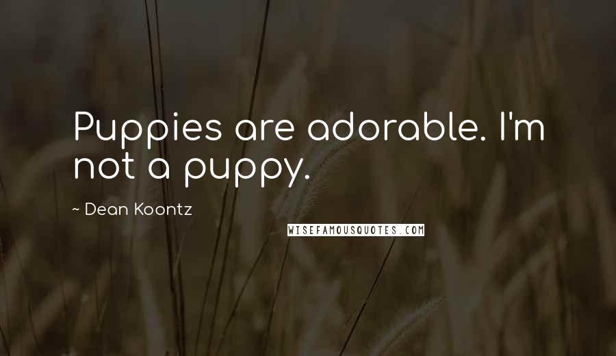 Dean Koontz Quotes: Puppies are adorable. I'm not a puppy.