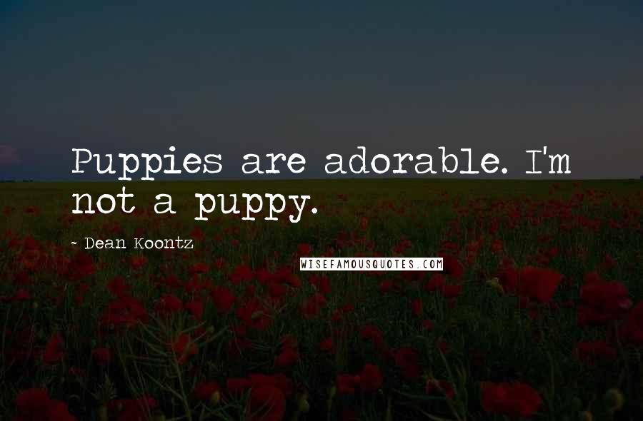 Dean Koontz Quotes: Puppies are adorable. I'm not a puppy.