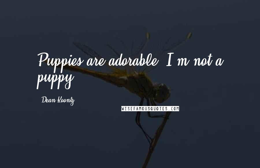 Dean Koontz Quotes: Puppies are adorable. I'm not a puppy.