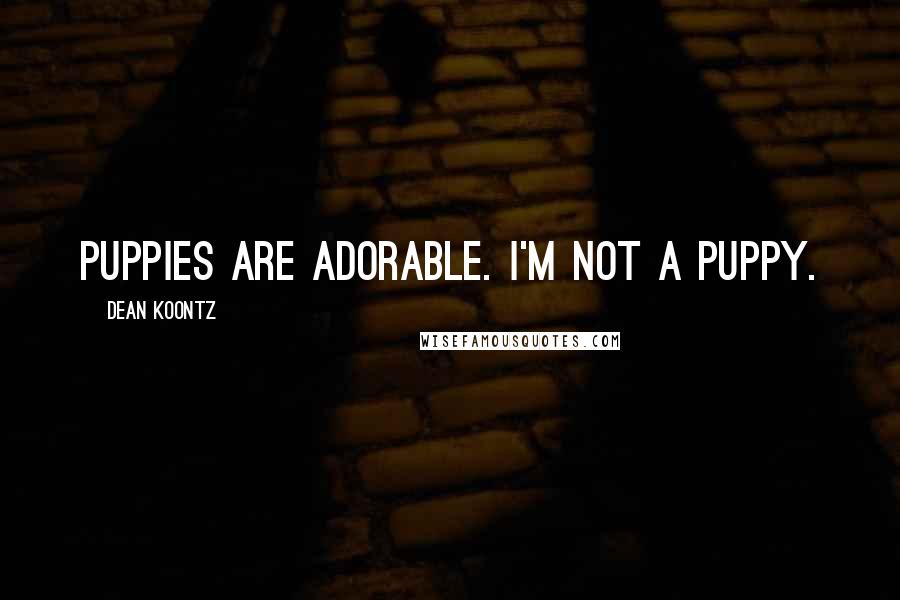 Dean Koontz Quotes: Puppies are adorable. I'm not a puppy.